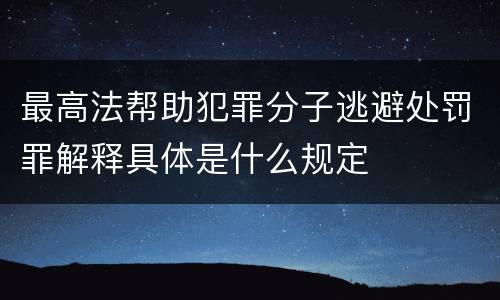 最高法帮助犯罪分子逃避处罚罪解释具体是什么规定