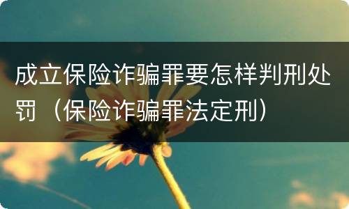 成立保险诈骗罪要怎样判刑处罚（保险诈骗罪法定刑）