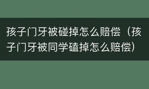 孩子门牙被碰掉怎么赔偿（孩子门牙被同学磕掉怎么赔偿）