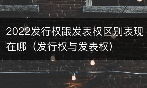 2022发行权跟发表权区别表现在哪（发行权与发表权）