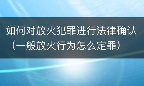 如何对放火犯罪进行法律确认（一般放火行为怎么定罪）