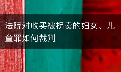 法院对收买被拐卖的妇女、儿童罪如何裁判