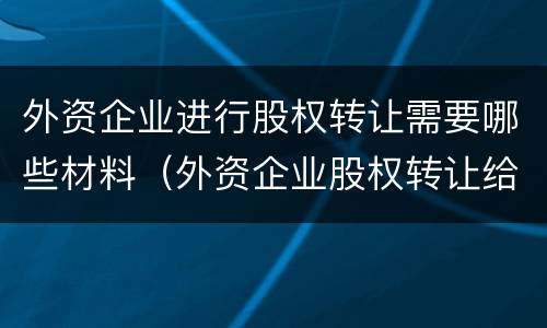 外资企业进行股权转让需要哪些材料（外资企业股权转让给内资企业流程）