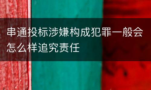 串通投标涉嫌构成犯罪一般会怎么样追究责任