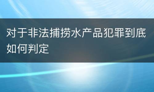 对于非法捕捞水产品犯罪到底如何判定