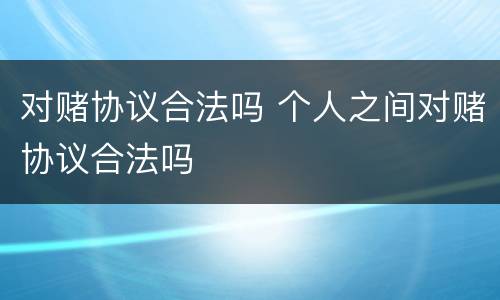 对赌协议合法吗 个人之间对赌协议合法吗