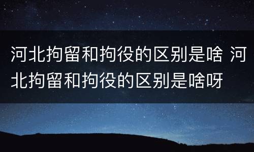 河北拘留和拘役的区别是啥 河北拘留和拘役的区别是啥呀