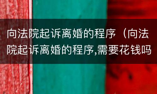 向法院起诉离婚的程序（向法院起诉离婚的程序,需要花钱吗）