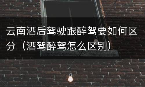 云南酒后驾驶跟醉驾要如何区分（酒驾醉驾怎么区别）