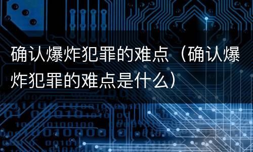 确认爆炸犯罪的难点（确认爆炸犯罪的难点是什么）