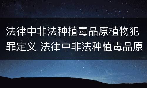 法律中非法种植毒品原植物犯罪定义 法律中非法种植毒品原植物犯罪定义为
