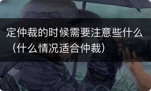定仲裁的时候需要注意些什么（什么情况适合仲裁）