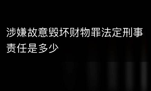 涉嫌故意毁坏财物罪法定刑事责任是多少