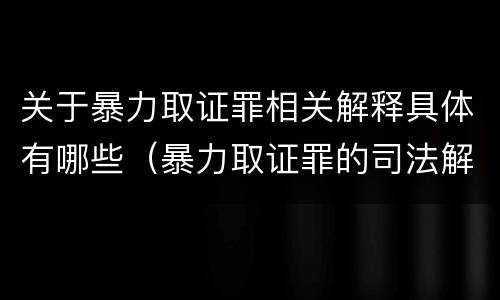 关于暴力取证罪相关解释具体有哪些（暴力取证罪的司法解释）