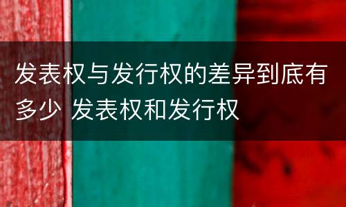 发表权与发行权的差异到底有多少 发表权和发行权