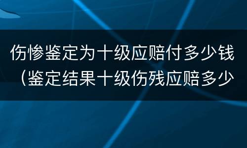 伤惨鉴定为十级应赔付多少钱（鉴定结果十级伤残应赔多少）