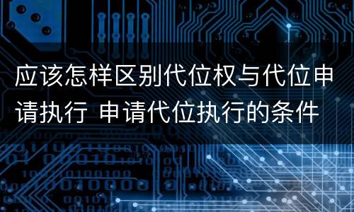 应该怎样区别代位权与代位申请执行 申请代位执行的条件