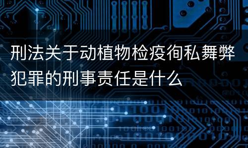 刑法关于动植物检疫徇私舞弊犯罪的刑事责任是什么