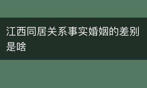 江西同居关系事实婚姻的差别是啥