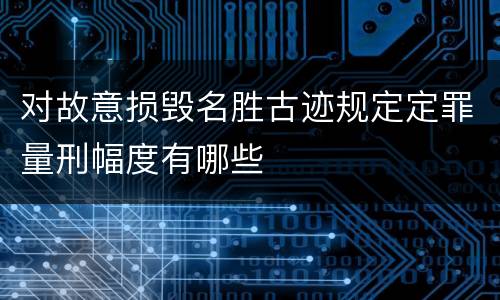 对故意损毁名胜古迹规定定罪量刑幅度有哪些