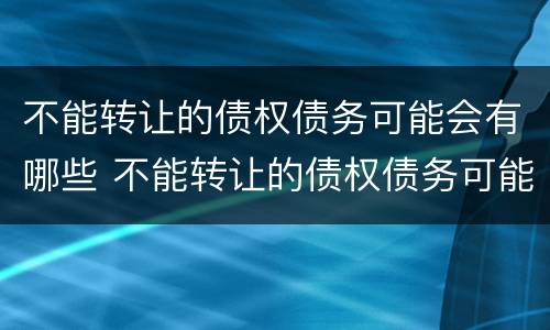 不能转让的债权债务可能会有哪些 不能转让的债权债务可能会有哪些影响