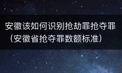 安徽该如何识别抢劫罪抢夺罪（安徽省抢夺罪数额标准）