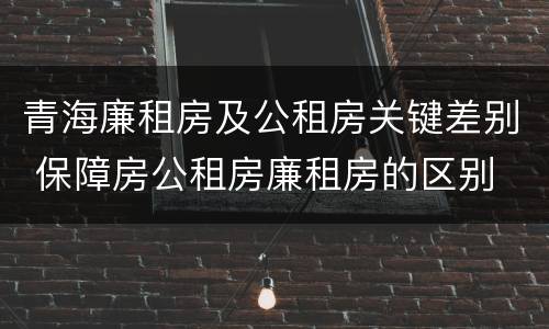 青海廉租房及公租房关键差别 保障房公租房廉租房的区别