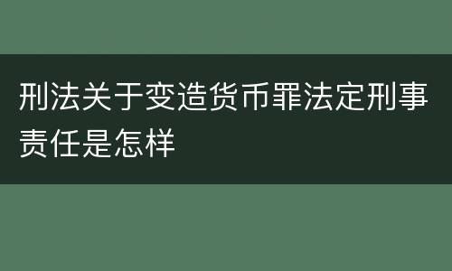 刑法关于变造货币罪法定刑事责任是怎样
