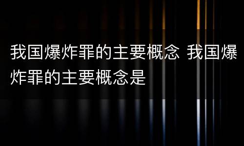 我国爆炸罪的主要概念 我国爆炸罪的主要概念是