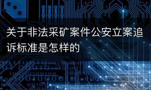 关于非法采矿案件公安立案追诉标准是怎样的