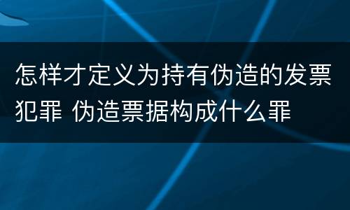 怎样才定义为持有伪造的发票犯罪 伪造票据构成什么罪