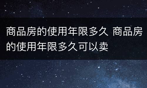 商品房的使用年限多久 商品房的使用年限多久可以卖