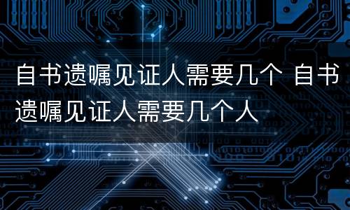 自书遗嘱见证人需要几个 自书遗嘱见证人需要几个人