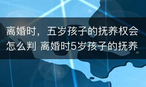 离婚时，五岁孩子的抚养权会怎么判 离婚时5岁孩子的抚养权怎么判