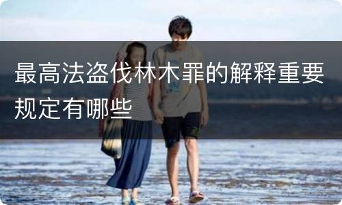 最高法盗伐林木罪的解释重要规定有哪些