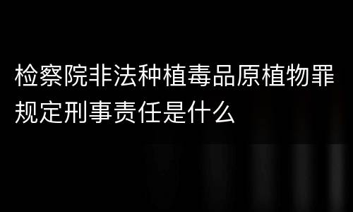 检察院非法种植毒品原植物罪规定刑事责任是什么