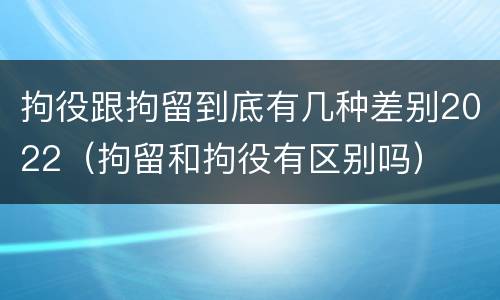 拘役跟拘留到底有几种差别2022（拘留和拘役有区别吗）