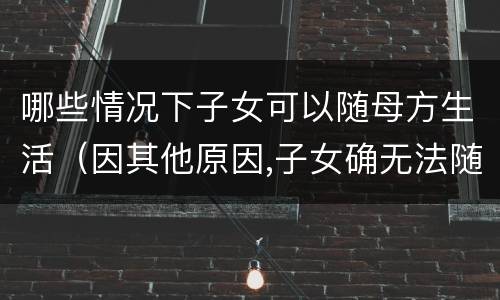 哪些情况下子女可以随母方生活（因其他原因,子女确无法随母方生活的）