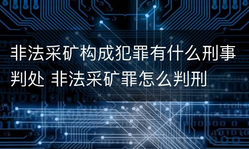 非法采矿构成犯罪有什么刑事判处 非法采矿罪怎么判刑