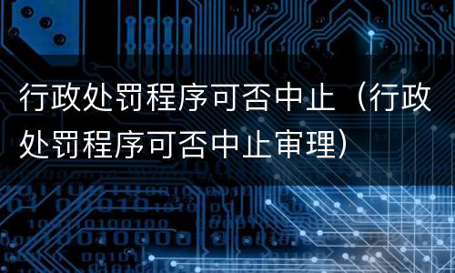 行政处罚程序可否中止（行政处罚程序可否中止审理）