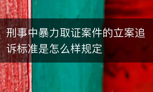 刑事中暴力取证案件的立案追诉标准是怎么样规定