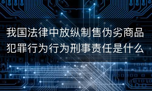 我国法律中放纵制售伪劣商品犯罪行为行为刑事责任是什么