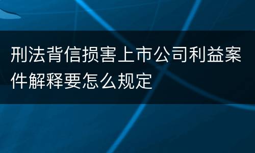 刑法背信损害上市公司利益案件解释要怎么规定