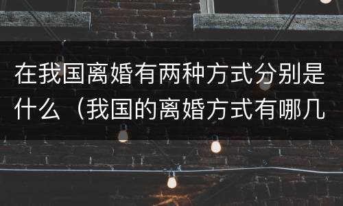 在我国离婚有两种方式分别是什么（我国的离婚方式有哪几种）