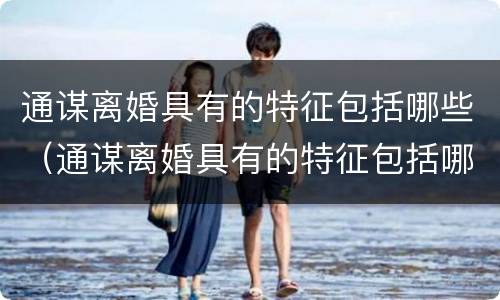 通谋离婚具有的特征包括哪些（通谋离婚具有的特征包括哪些方面）