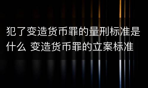 犯了变造货币罪的量刑标准是什么 变造货币罪的立案标准