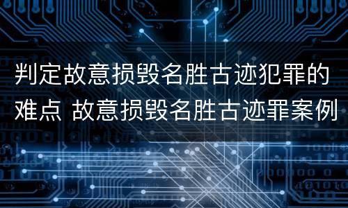 判定故意损毁名胜古迹犯罪的难点 故意损毁名胜古迹罪案例
