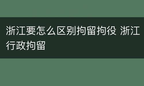 浙江要怎么区别拘留拘役 浙江行政拘留
