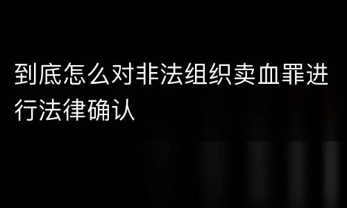 到底怎么对非法组织卖血罪进行法律确认