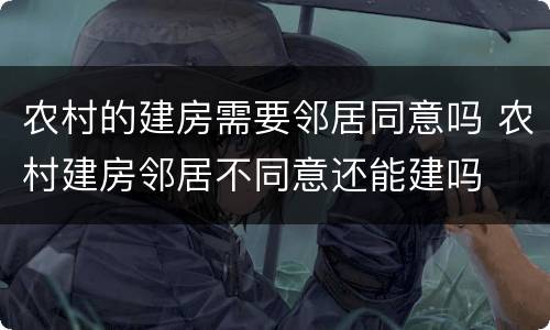 农村的建房需要邻居同意吗 农村建房邻居不同意还能建吗